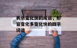表示变化快的成语，形容变化多变化快的四字词语
