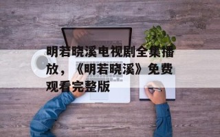 明若晓溪电视剧全集播放，《明若晓溪》免费观看完整版