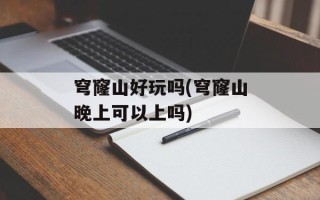 穹窿山好玩吗(穹窿山晚上可以上吗)