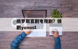 俄罗斯喜剧电视剧？俄剧yunost