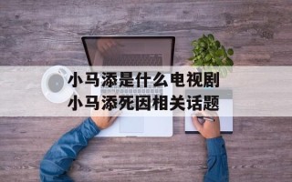 小马添是什么电视剧 小马添死因相关话题