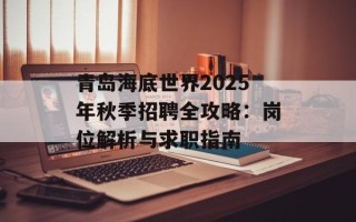 青岛海底世界2025年秋季招聘全攻略：岗位解析与求职指南