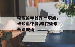 粒粒皆辛苦打一成语，谁知盘中餐,粒粒皆辛苦猜成语