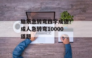 脑筋急转弯四字成语？成人急转弯10000道题