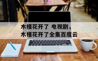 木槿花开了 电视剧，木槿花开了全集百度云