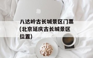 八达岭古长城景区门票(北京延庆古长城景区位置)