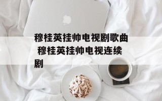 穆桂英挂帅电视剧歌曲 穆桂英挂帅电视连续剧