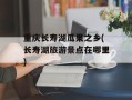 重庆长寿湖瓜果之乡(长寿湖旅游景点在哪里)
