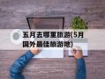 五月去哪里旅游(5月国外最佳旅游地)