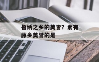 鲁绣之乡的美誉？素有藤乡美誉的是