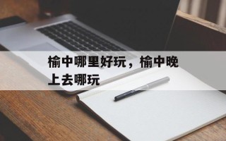 榆中哪里好玩，榆中晚上去哪玩