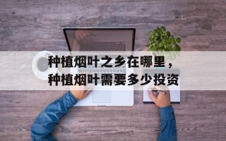 种植烟叶之乡在哪里，种植烟叶需要多少投资