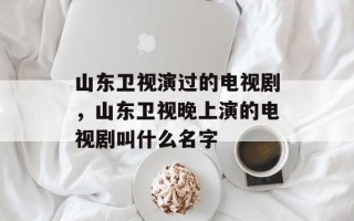 山东卫视演过的电视剧，山东卫视晚上演的电视剧叫什么名字