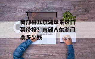 南部县八尔湖风景区门票价格？南部八尔湖门票多少钱