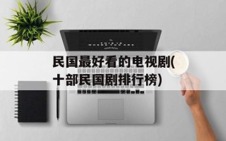 民国最好看的电视剧(十部民国剧排行榜)