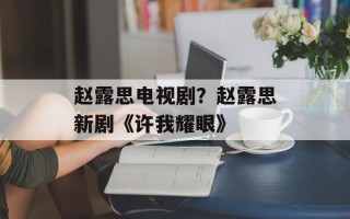 赵露思电视剧？赵露思新剧《许我耀眼》