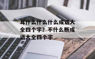 耳什么什么什么成语大全四个字？不什么断成语大全四个字