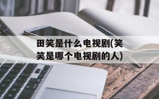 田笑是什么电视剧(笑笑是哪个电视剧的人)