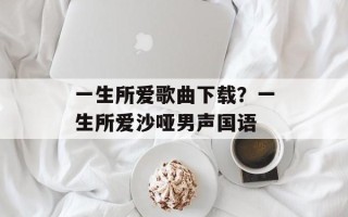 一生所爱歌曲下载？一生所爱沙哑男声国语