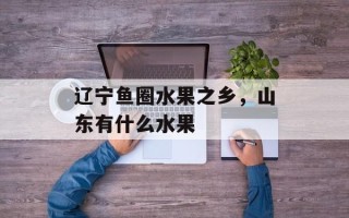 辽宁鱼圈水果之乡，山东有什么水果