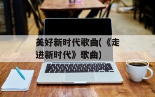 美好新时代歌曲(《走进新时代》歌曲)