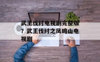 武王伐纣电视剧完整版？武王伐纣之凤鸣山电视剧