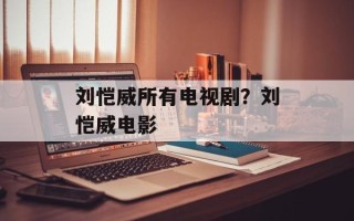 刘恺威所有电视剧？刘恺威电影