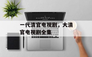 一代清官电视剧，大清官电视剧全集