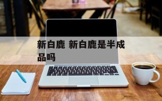 新白鹿 新白鹿是半成品吗