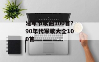 建军节歌曲100首？90年代军歌大全100首