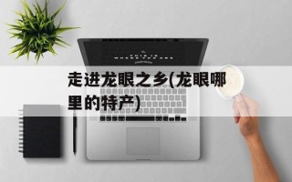 走进龙眼之乡(龙眼哪里的特产)