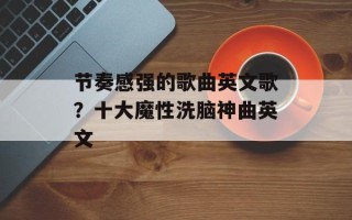 节奏感强的歌曲英文歌？十大魔性洗脑神曲英文