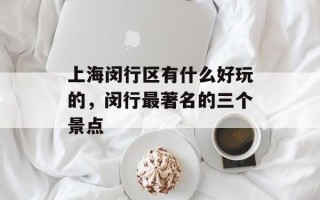 上海闵行区有什么好玩的，闵行最著名的三个景点