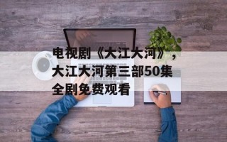电视剧《大江大河》，大江大河第三部50集全剧免费观看