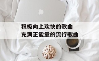 积极向上欢快的歌曲 充满正能量的流行歌曲