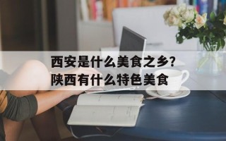 西安是什么美食之乡？陕西有什么特色美食
