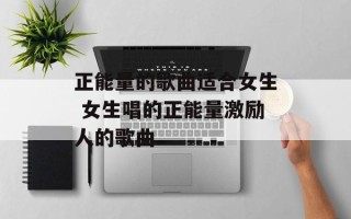 正能量的歌曲适合女生 女生唱的正能量激励人的歌曲