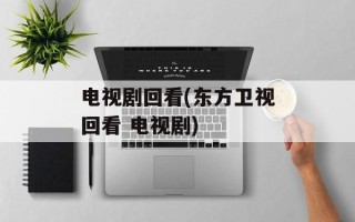 电视剧回看(东方卫视回看 电视剧)