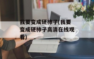 我要变成硬柿子(我要变成硬柿子高清在线观看)
