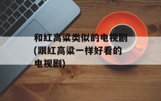 和红高粱类似的电视剧(跟红高粱一样好看的电视剧)