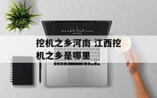 挖机之乡河南 江西挖机之乡是哪里