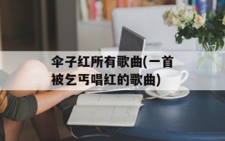 伞子红所有歌曲(一首被乞丐唱红的歌曲)