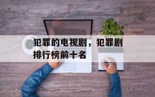 犯罪的电视剧，犯罪剧排行榜前十名