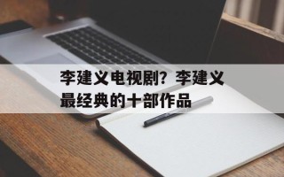 李建义电视剧？李建义最经典的十部作品
