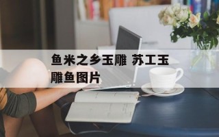 鱼米之乡玉雕 苏工玉雕鱼图片