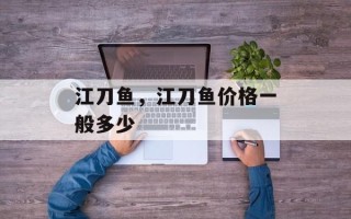 江刀鱼，江刀鱼价格一般多少