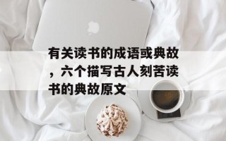 有关读书的成语或典故，六个描写古人刻苦读书的典故原文