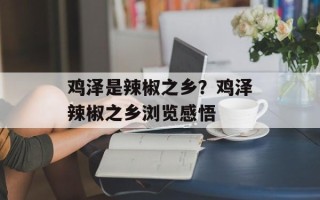 鸡泽是辣椒之乡？鸡泽辣椒之乡浏览感悟