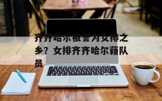 齐齐哈尔被誉为女排之乡？女排齐齐哈尔藉队员