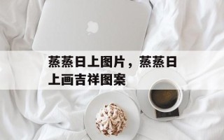 蒸蒸日上图片，蒸蒸日上画吉祥图案